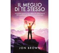 Il meglio di te stesso. Manuale pratico di crescita personale per aumentare fid