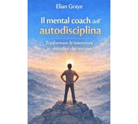 Il mental coach dell'autodisciplina: Trasformare le intenzioni in abitudini che restano
