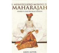 Il meraviglioso mondo dei maharajah. Sfarzo e stile dei reali indiani. Ediz. illustrata