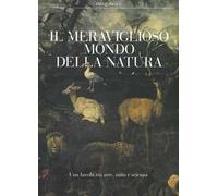 Il meraviglioso mondo della natura. Una favola tra arte, mito e scienza. Catalogo della mostra (Milano, 13 marzo-14 luglio 2019). Ediz. a colori