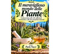 il meraviglioso mondo delle piante: Guida pratica alle erbe officinali, aromatiche e alle loro proprietà naturali