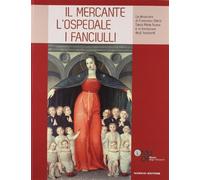 Il mercante, l'ospedale, i fanciulli. La donazione di Francesco Datini, Santa Maria Nuova e la Fondazione degli Innocenti. Ediz. illustrata