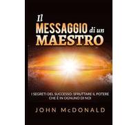 Il messaggio di un maestro. I segreti del successo: sfruttare il potere che è in ognuno di noi
