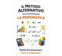 Il Metodo Alternativo per Comprendere la Matematica: Smetti di memorizzare. Inizia a comprendere.