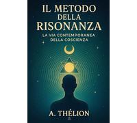 Il Metodo della Risonanza - La Via Contemporanea della Coscienza: Una guida pratica per leggere i segnali della realtà e ritrovare presenza, direzione e profondità interiore.