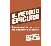 Il Metodo Epicuro: La guida pratica per vivere con più piacere e meno ansia