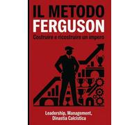 Il Metodo Ferguson: Costruire e ricostruire un impero: storia, principi di leadership e schede pratiche dal ciclo più lungo e vincente del calcio moderno