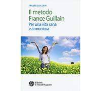Il metodo France Guillain. Per una vita sana e armoniosa - Guillain France