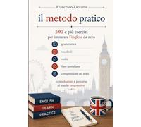 Il metodo pratico: 500 più esercizi per imparare l'inglese da zero: Grammatica , vocaboli , verbi ,frasi quotidiane , comprensione del testo con soluzioni e percorso studio progressivo.