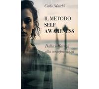 Il metodo Self-Awareness: Dalla sofferenza alla consapevolezza. Psicoterapia integrata, ipnosi e neuroscienze per la rinascita interiore