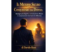 Il Metodo Sicuro per Conquistare una Donna: Strategie psicologiche, comunicazione efficace e comportamenti che fanno la differenza