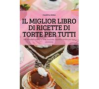 IL MIGLIOR LIBRO DI RICETTE DI TORTE PER TUTTI: 100 incredibili ricette di torte, brownies, biscotti e muffin per ogni occasione