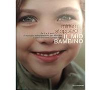 Il mio bambino. Da 0 a 5 anni, il manuale indispensabile per educare e crescere bene i propri figli