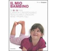 Il mio bambino. Da 0 a 5 anni, il manuale indispensabile per educare e crescere bene i propri figli