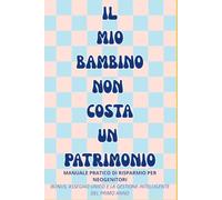 Il Mio Bambino Non Costa Un Patrimonio: Manuale Pratico di Risparmio per Neogenitori: Come Gestire le Spese del Primo Anno, l'ISEE, l'Assegno Unico e il Paradosso dell'Asilo Nido in Italia.