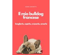 Il mio bulldog francese: Guida completa alla razza, alla cura e all’educazione del bulldog francese per vivere una relazione serena, consapevole e profonda