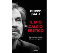 IL MIO CALCIO ERETICO. DAI TRIONFI CON IL MILAN AL LAVORO CON I GIOVANI - GALLI