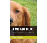 IL MIO CANE FELICE: Guida completa alla cura, educazione e alimentazione canina. Dal linguaggio del corpo alla toelettatura: tutto ciò che devi sapere per capire e proteggere il tuo migliore amico