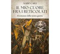 Il mio cuore fra i reticolati. Il romanzo della nostra guerra
