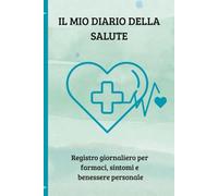 Il mio Diario della Salute: Registro giornaliero per farmaci, sintomi e benessere personale