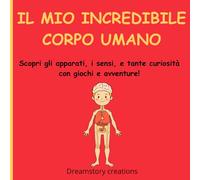 IL MIO INCREDIBILE CORPO UMANO: Scopri gli apparati, i sensi, e tante curiosità con giochi e avventure!