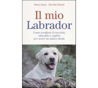 Il mio labrador. Come scegliere il cucciolo, educarlo e capirlo per avere ...