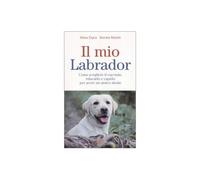 Il mio labrador. Come scegliere il cucciolo, educarlo e capirlo per avere un ami