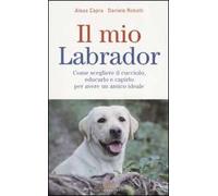 Il mio labrador. Come scegliere il cucciolo, educarlo e capirlo per avere un amico ideale