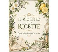 IL MIO LIBRO DELLE RICETTE: Sapori, ricordi e segreti di cucina
