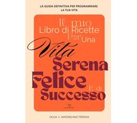 Il mio libro di ricette per una vita serena, felice e di successo: La guida definitiva per programmare la tua vita