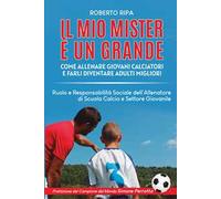 Il mio mister è un grande. Come allenare giovani calciatori e farli diventare adulti migliori
