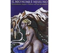 Il mio nome è nessuno. Incantamento, stupore e bellezza nell'arte dei semplici. Catalogo della mostra (Domodossola, 6 luglio-21 settembre 2008). Ediz. bilingue