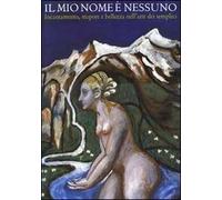 Il mio nome è nessuno. Incantamento, stupore e bellezza nell'arte dei semplici. Catalogo della mostra (Domodossola, 6 luglio-21 settembre 2008). Ediz. bilingue