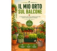 Il Mio Orto sul Balcone: La guida pratica per chi ha sempre ucciso ogni pianta e non ha tempo da perdere
