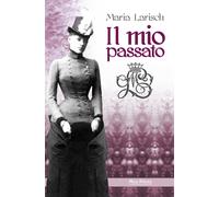Il mio passato. Ricordi della corte d'Austria e di Baviera unitamente alla vera