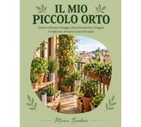 IL MIO PICCOLO ORTO: Come coltivare ortaggi, erbe aromatiche e fragole in balcone, terrazzo e piccoli spazi.