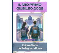 IL MIO PRIMO GIUBILEO 2025: Guida e Diario del Pellegrino a Roma - Percorsi, Preghiere, Luoghi da Visitare Cibo e Consigli Pratici