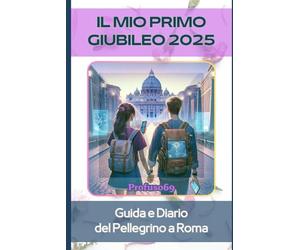 IL MIO PRIMO GIUBILEO 2025: Guida e Diario del Pellegrino a Roma - Percorsi, Preghiere, Luoghi da Visitare Cibo e Consigli Pratici
