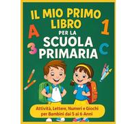 IL MIO PRIMO LIBRO PER LA SCUOLA PRIMARIA: Attività, Lettere, Numeri e Giochi: Un libro educativo e creativo per prepararsi alla prima elementare