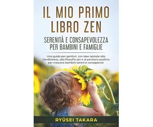 Il Mio Primo Libro Zen: Serenità e Consapevolezza per Bambini e Famiglie: Una guida per genitori, con idee ispirate alla mindfulness e alla filosofia zen per crescere bambini sereni e consapevoli.