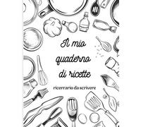 Il Mio Quaderno di Ricette: Ricettario da scrivere: Il Compagno Essenziale per gli Chef Domestici Creativi
