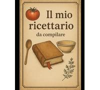Il Mio Ricettario da Compilare: 100 Ricette da Annotare | Diario di Cucina Personalizzabile