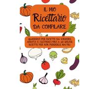 Il mio ricettario da compilare: QUADERNO PER RICETTE DA SCRIVERE: ANNOTA E CUSTODISCI FINO A 100 GOLOSE RICETTE PER NON PERDERLE MAI PIU’!