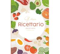 Il Mio Ricettario da Scrivere: Libro di Ricette da Personalizzare - Cucina, Crea, Conserva i Tuoi Piatti Preferiti