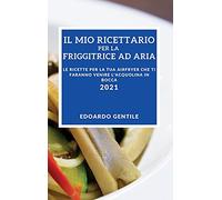 Il Mio Ricettario Per La Friggitrice Ad Aria Edizione 2021 (My Air Fryer Recipes 2021 Italian Edition): Le Ricette Per La Tua Airfryer Che Ti Faranno Venire l'Acquolina in Bocca