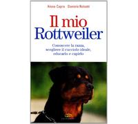 Il mio rottweiler. Conoscere la razza, scegliere il cucciolo ideale, educarlo e capirlo