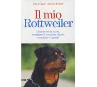 Il mio rottweiler. Conoscere la razza, scegliere il cucciolo ideale, educarlo e capirlo