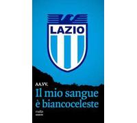 Il mio sangue è biancoceleste. Storie di Lazio e di grandi laziali