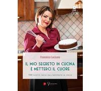Il mio segreto in cucina è metterci il cuore. 100 ricette facili dall'antipasto al dolce