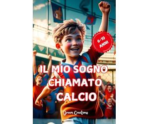 Il Mio Sogno Chiamato Calcio: Un Viaggio di Amicizia, Gioco di Squadra e Crescita Personale per Giovani Calciatori. Un Libro Illustrato a Colori per Bambini dai 6 ai 10 Anni.